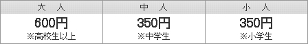 大人（高校生以上）400円　｜　中人（中学生）150円　｜　小人（小学生）150円