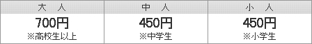 大人(高校生以上)600円 | 中人(中学生)350円 | 小人(小学生)350円