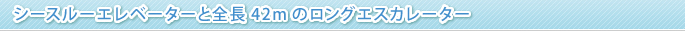 シースルーエレベーターと全長42ｍのロングエスカレーター